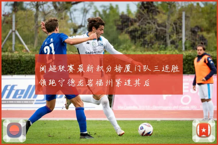 闽超联赛最新积分榜厦门队三连胜领跑宁德龙岩福州紧追其后