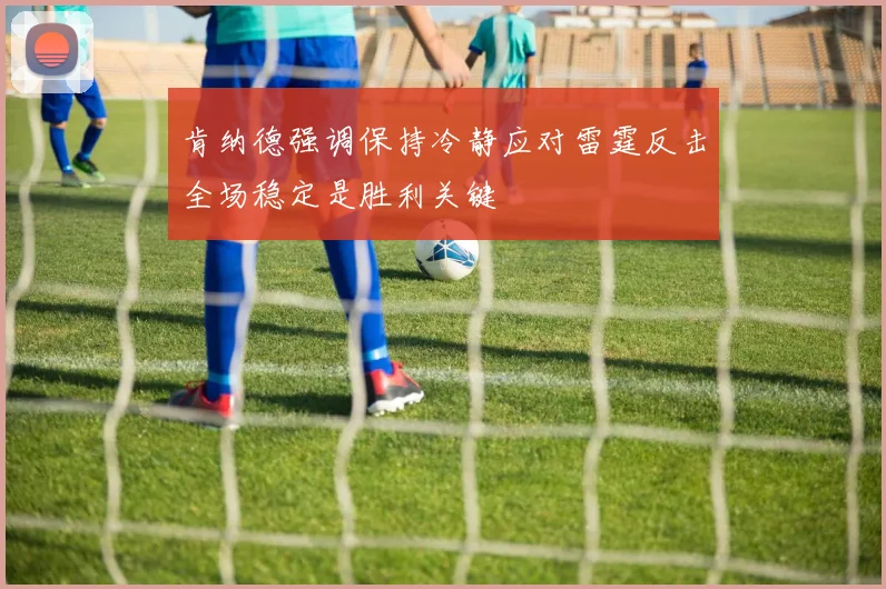 肯纳德强调保持冷静应对雷霆反击全场稳定是胜利关键