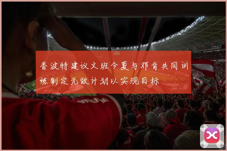 香波特建议文班今夏与邓肯共同训练制定无敌计划以实现目标