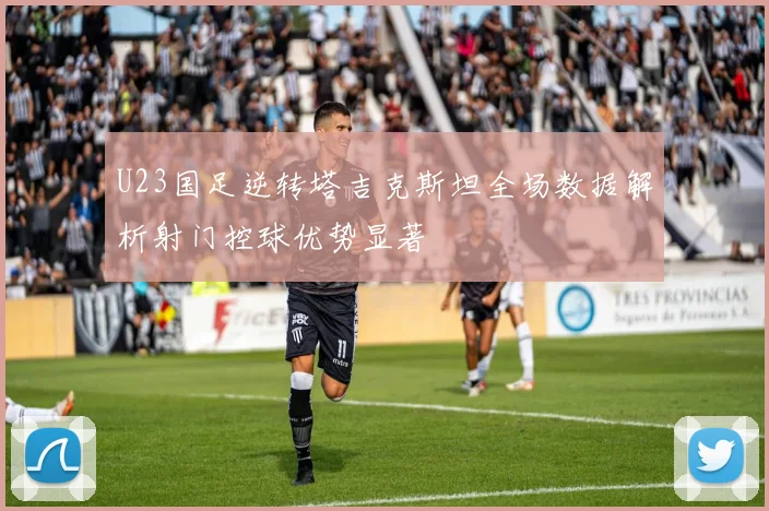 U23国足逆转塔吉克斯坦全场数据解析射门控球优势显著