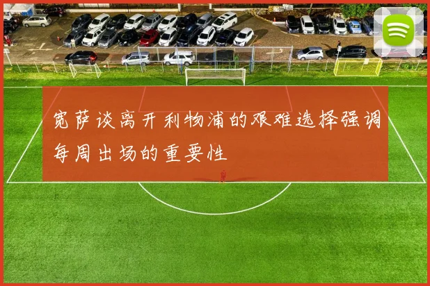 宽萨谈离开利物浦的艰难选择强调每周出场的重要性
