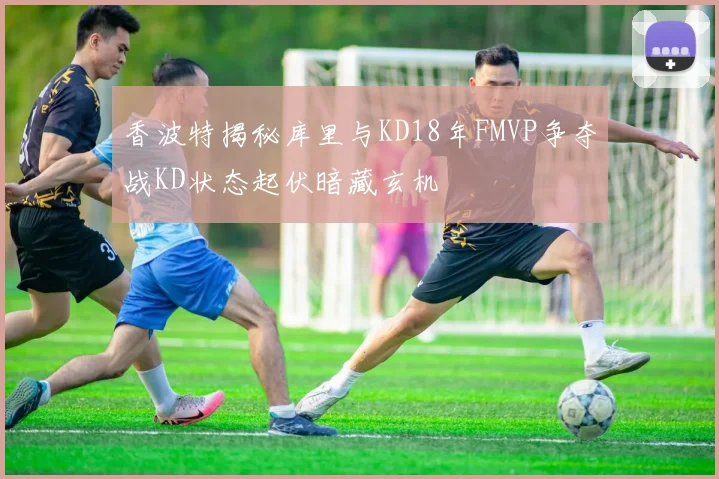 香波特揭秘库里与KD18年FMVP争夺战KD状态起伏暗藏玄机