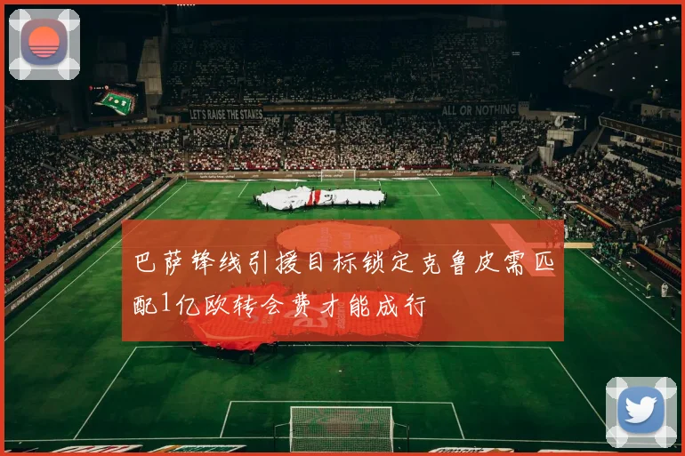 巴萨锋线引援目标锁定克鲁皮需匹配1亿欧转会费才能成行