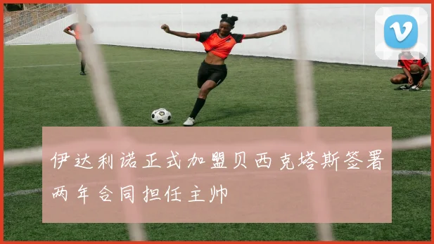 伊达利诺正式加盟贝西克塔斯签署两年合同担任主帅