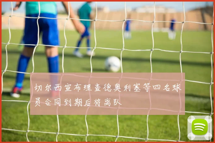 切尔西宣布理查德奥利塞等四名球员合同到期后将离队