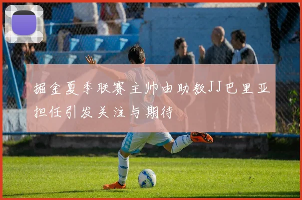 掘金夏季联赛主帅由助教JJ巴里亚担任引发关注与期待