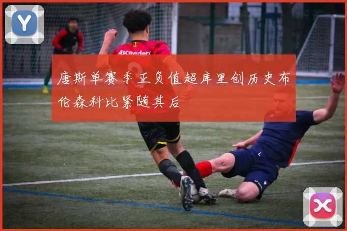 唐斯单赛季正负值超库里创历史布伦森科比紧随其后