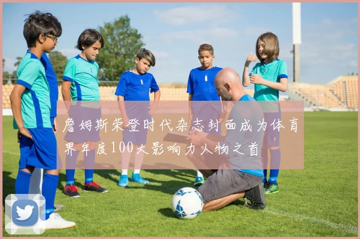 詹姆斯荣登时代杂志封面成为体育界年度100大影响力人物之首