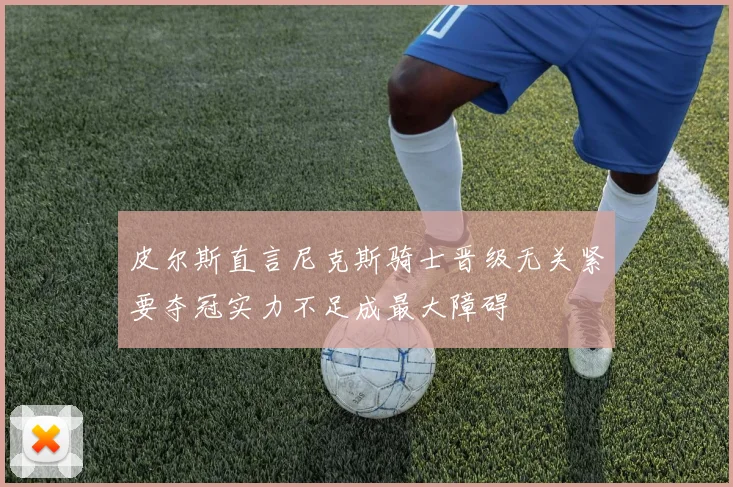 皮尔斯直言尼克斯骑士晋级无关紧要夺冠实力不足成最大障碍