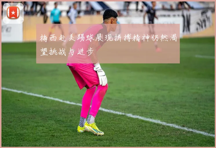 梅西赴美踢球展现拼搏精神仍然渴望挑战与进步