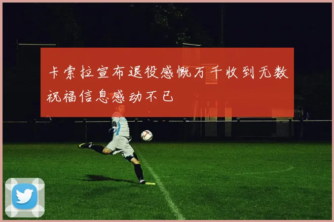 卡索拉宣布退役感慨万千收到无数祝福信息感动不已