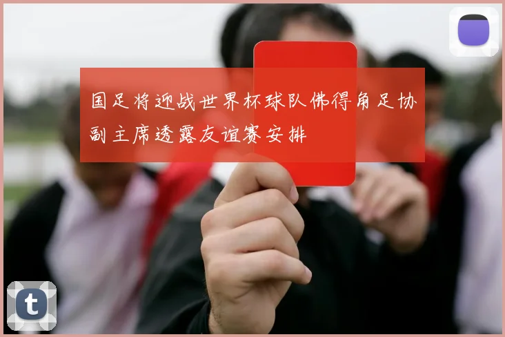 国足将迎战世界杯球队佛得角足协副主席透露友谊赛安排