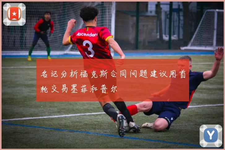 名记分析福克斯合同问题建议用首轮交易墨菲和普尔