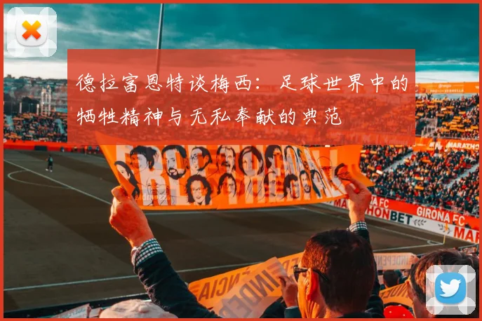 德拉富恩特谈梅西：足球世界中的牺牲精神与无私奉献的典范