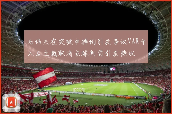 毛伟杰在突破中摔倒引发争议VAR介入后主裁取消点球判罚引发热议