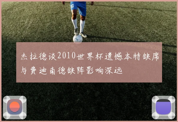 杰拉德谈2010世界杯遗憾本特缺席与费迪南德缺阵影响深远