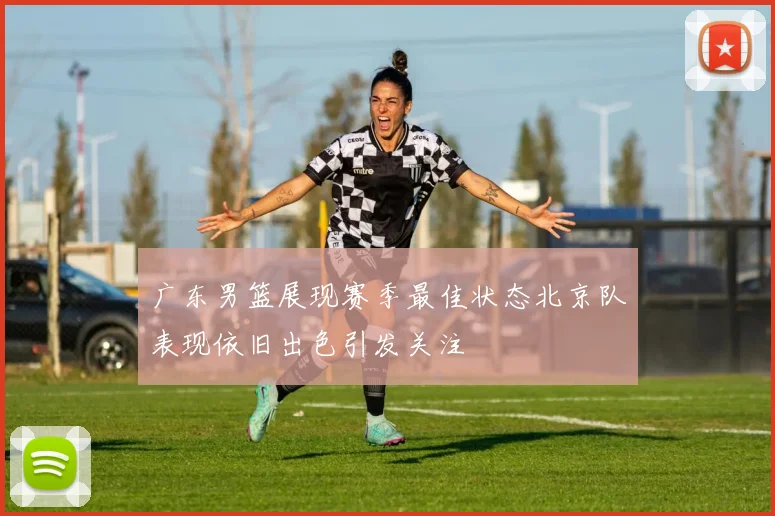 广东男篮展现赛季最佳状态北京队表现依旧出色引发关注