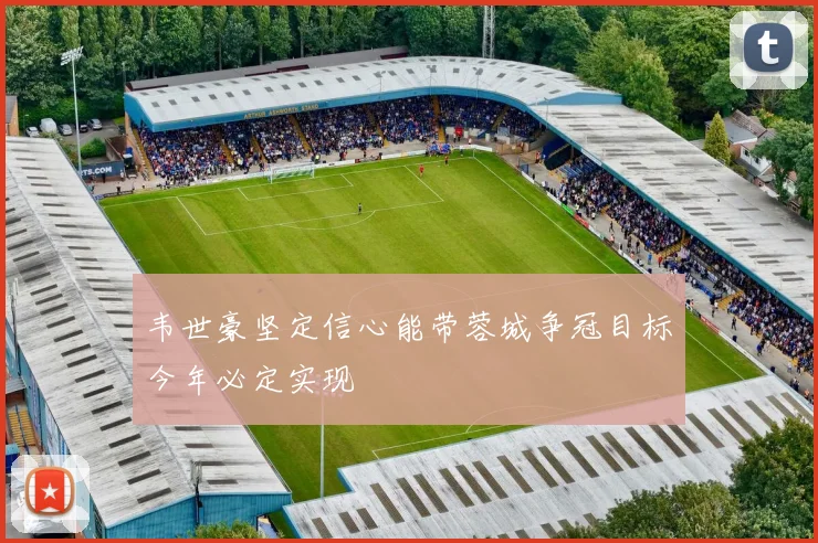 韦世豪坚定信心能带蓉城争冠目标今年必定实现