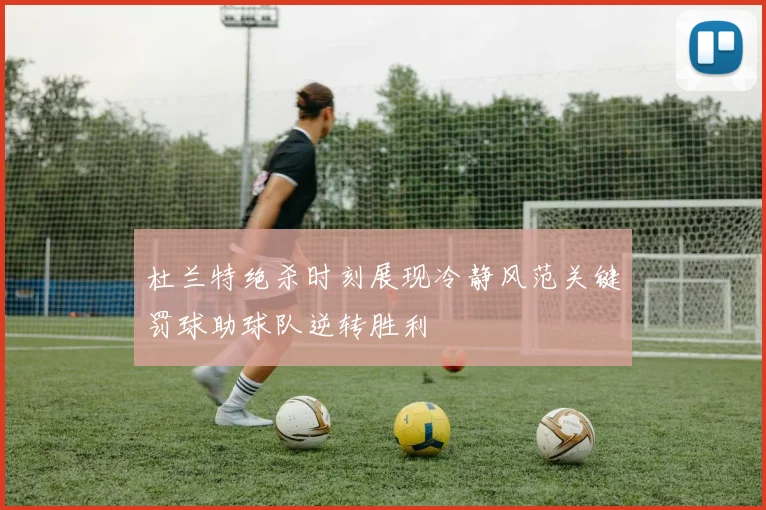 杜兰特绝杀时刻展现冷静风范关键罚球助球队逆转胜利