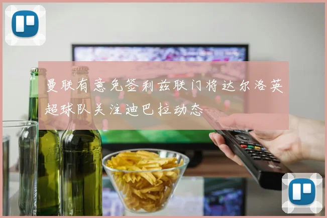曼联有意免签利兹联门将达尔洛英超球队关注迪巴拉动态