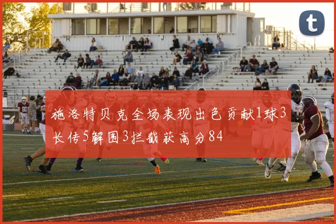 施洛特贝克全场表现出色贡献1球3长传5解围3拦截获高分84