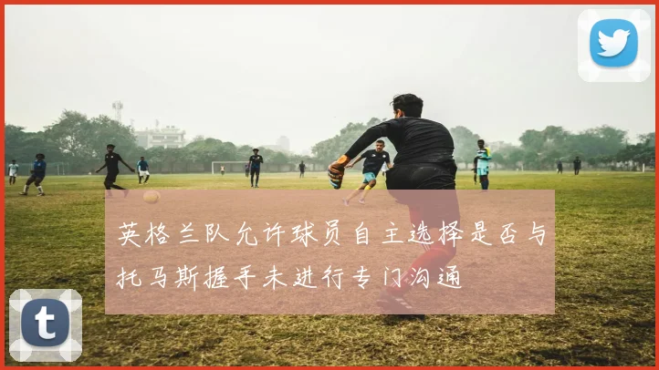 英格兰队允许球员自主选择是否与托马斯握手未进行专门沟通