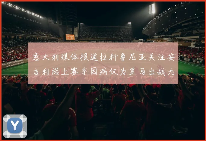 意大利媒体报道拉科鲁尼亚关注安吉利诺上赛季因病仅为罗马出战九场