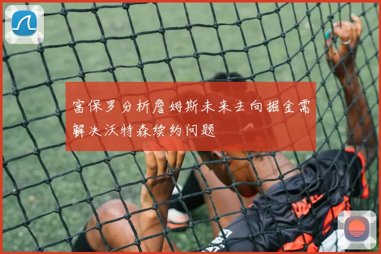 富保罗分析詹姆斯未来去向掘金需解决沃特森续约问题