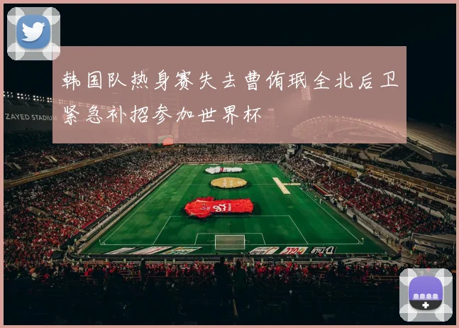 韩国队热身赛失去曹侑珉全北后卫紧急补招参加世界杯