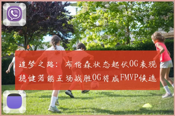 追梦之路：布伦森状态起伏OG表现稳健若能五场战胜OG将成FMVP候选