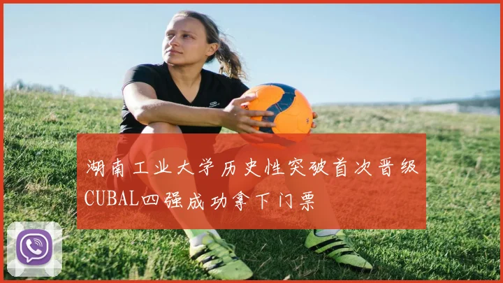 湖南工业大学历史性突破首次晋级CUBAL四强成功拿下门票