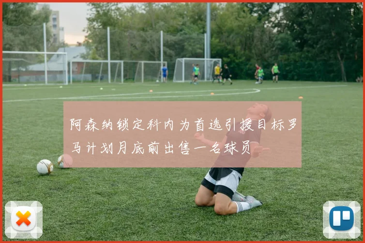 阿森纳锁定科内为首选引援目标罗马计划月底前出售一名球员