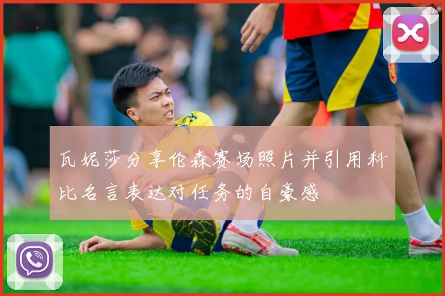 瓦妮莎分享伦森赛场照片并引用科比名言表达对任务的自豪感
