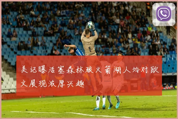 美记曝活塞森林狼火箭湖人均对欧文展现浓厚兴趣